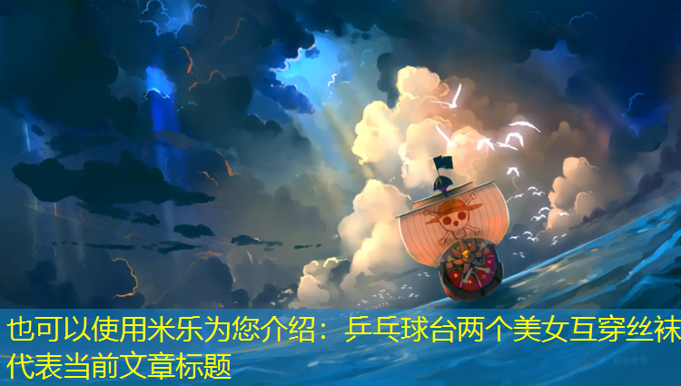 <strong>米樂(lè )為您介紹：乒乓球臺兩個(gè)美女互穿絲襪</strong>